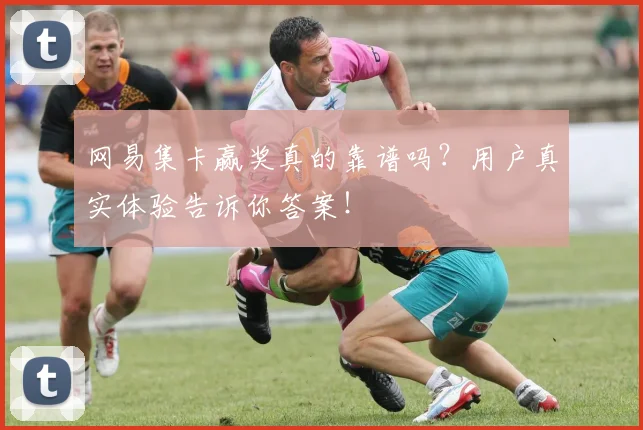 网易集卡赢奖真的靠谱吗？用户真实体验告诉你答案！
