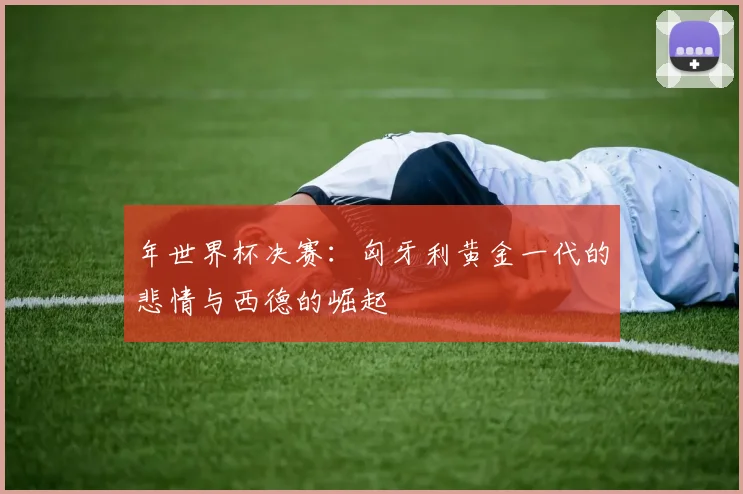 年世界杯决赛：匈牙利黄金一代的悲情与西德的崛起
