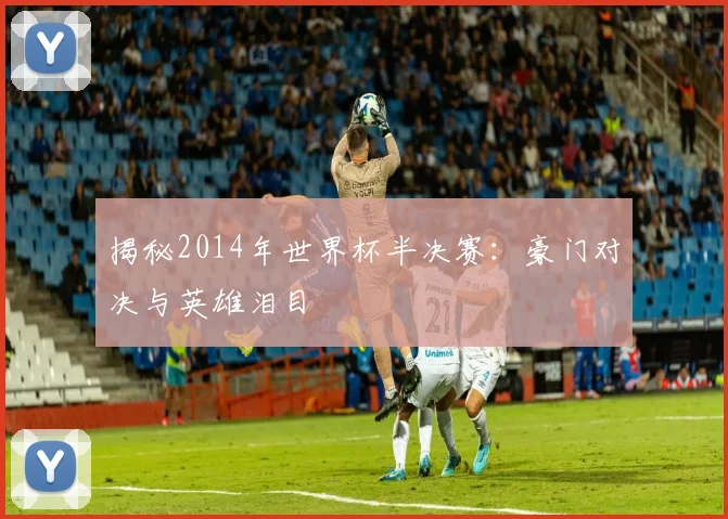揭秘2014年世界杯半决赛：豪门对决与英雄泪目