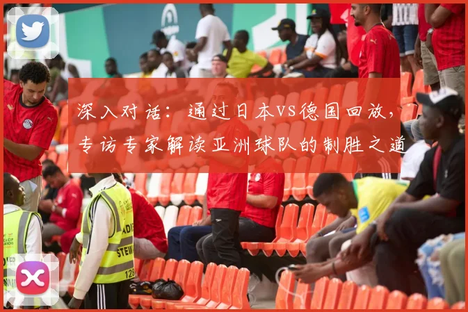 深入对话：通过日本vs德国回放，专访专家解读亚洲球队的制胜之道
