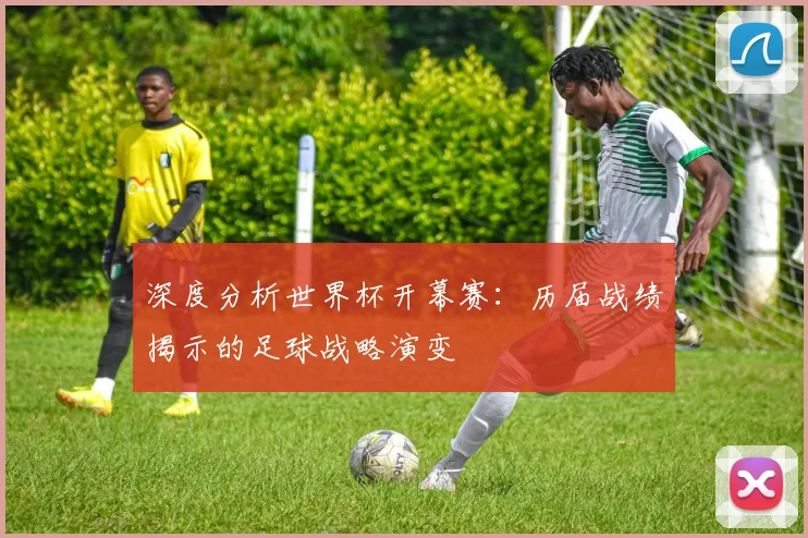 深度分析世界杯开幕赛：历届战绩揭示的足球战略演变