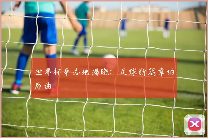 世界杯举办地揭晓：足球新篇章的序曲