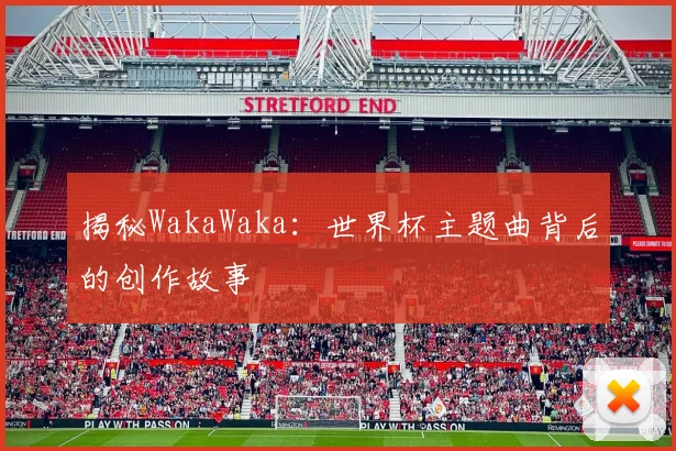 揭秘WakaWaka：世界杯主题曲背后的创作故事