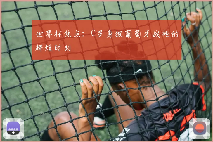 世界杯焦点：C罗身披葡萄牙战袍的辉煌时刻